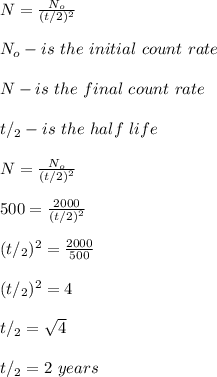 N = \frac{N_o}{(t/2)^2} \\\\N_o-is \ the \ initial \ count\ rate\\\\N-is \ the \ final \ count\ rate\\\\t/_2 - is \ the\ half\ life \\\\N = \frac{N_o}{(t/2)^2} \\\\500 = \frac{2000}{(t/2)^2}\\\\(t/_2)^2 = \frac{2000}{500} \\\\(t/_2)^2 = 4\\\\t/_2 = \sqrt{4} \\\\t/_2 = 2 \ years
