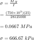 \sigma=\frac{M.y}{I} \\\\=\frac{(750\times10^3)(25)}{28125000} \\\\=0.0667 \ MPa\\\\ \sigma =666.67\ kPa