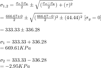 \sigma_{1,2}=\frac{\sigma_x+\sigma_y}{2} \pm\sqrt{(\frac{\sigma_x-\sigma_y}{2} ) + (\tau)^2} \\\\=\frac{666.67+0}{2} \pm\sqrt{(\frac{666.67-0}{2} )^2 \pm(44.44)^2} \ [ \sigma_y=0]\\\\=333.33\pm336.28\\\\ \sigma_1=333.33+336.28\\=669.61KPa\\\\\sigma_2=333.33-336.28\\=-2.95KPa