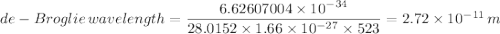 de-Broglie \,  wavelength = \dfrac{6.62607004 \times 10^{-34}}{28.0152 \times  1.66 \times  10^{-27}\times 523} = 2.72\times 10^{-11} \, m
