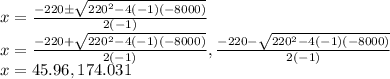 x=\frac{-220 \pm \sqrt{220^2-4(-1)(-8000)}}{2(-1)}\\x=\frac{-220 + \sqrt{220^2-4(-1)(-8000)}}{2(-1)} , \frac{-220 - \sqrt{220^2-4(-1)(-8000)}}{2(-1)}\\x=45.96,174.031