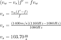 (v_w-v_s)f'=fv_w\\\\v_s=\frac{v_w(f'-f)}{f}\\\\v_s=\frac{(1400m/s)(1160Hz-1080Hz)}{1080Hz}\\\\v_s=103.70\frac{m}{s}