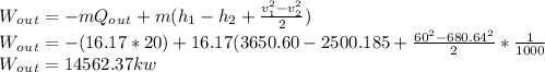 W_o_u_t=-mQ_o_u_t+m(h_1-h_2+\frac{v_1^2-v_2^2}{2})\\ W_o_u_t=-(16.17*20)+16.17(3650.60-2500.185+\frac{60^2-680.64^2}{2}*\frac{1}{1000}  \\W_o_u_t=14562.37kw