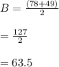 B = \frac{(78 +49) }{2} \\\\= \frac{127}{2}  \\\\= 63.5