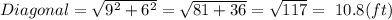 Diagonal = \sqrt{9^{2}+6^{2}  }  =\sqrt{81 + 36}  =\sqrt{117} =~10.8(ft)