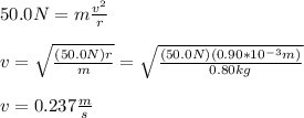 50.0N=m\frac{v^2}{r}\\\\v=\sqrt{\frac{(50.0N)r}{m}}=\sqrt{\frac{(50.0N)(0.90*10^{-3}m)}{0.80kg}}\\\\v=0.237\frac{m}{s}