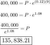 400,000=P\cdot e^{(0.12)(9)}\\\\400,000=P\cdot e^{1.08}\\\\\dfrac{400,000}{e^{1.08}}=P\\\\\large\boxed{135,838.21}