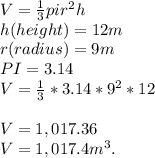 V = \frac{1}{3} pir^{2}h \\h (height) = 12m\\r (radius ) = 9m\\PI = 3.14\\V =\frac{1}{3}  * 3.14 *9^{2} *12\\\\V = 1,017.36\\V = 1,017.4m^{3}  .