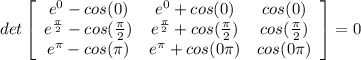 det \left[\begin{array}{ccc}e^0-cos(0)&e^0+cos(0)&cos(0)\\e^{\frac{\pi}{2}}-cos(\frac{\pi}{2})&e^{\frac{\pi}{2}}+cos(\frac{\pi}{2})}&cos(\frac{\pi}{2})\\e^\pi-cos(\pi)&e^\pi+cos(0\pi)&cos(0\pi)\end{array}\right] =0