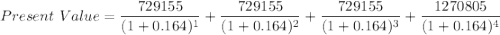 Present \ Value = \dfrac{729155}{(1+0.164)^1}+ \dfrac{729155}{(1+0.164)^2}+ \dfrac{729155}{(1+0.164)^3}+ \dfrac{1270805}{(1+0.164)^4}