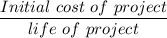 \dfrac{Initial \ cost \  of \  project }{life \ of \ project}