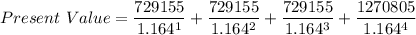 Present \ Value = \dfrac{729155}{1.164^1}+ \dfrac{729155}{1.164^2}+ \dfrac{729155}{1.164^3}+ \dfrac{1270805}{1.164^4}