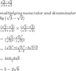 \frac{ \sqrt{3} -  \sqrt{2}  }{ \sqrt{3} +  \sqrt{2}  }  \\  \\ multiplying \: numerator \: and \: denominator \:  \\ by \: (\sqrt{3} -  \sqrt{2}) \\  \\  \frac{( \sqrt{3} -  \sqrt{2} ) }{ (\sqrt{3} +  \sqrt{2}  )}  \times  \frac{ (\sqrt{3} -  \sqrt{2}  )}{ (\sqrt{3}  -   \sqrt{2}  )}  \\  \\  =   \frac{{( \sqrt{3}  -  \sqrt{2} )}^{2} }{ { (\sqrt{3} })^{2}  -  {(  \sqrt{2} })^{2} }  \\  \\  =  \frac{ { (\sqrt{3} )}^{2} +   { (\sqrt{2} )}^{2}   - 2 \sqrt{3 \times 2}  }{3 - 2}  \\  \\  =  \frac{3 + 2 - 2 \sqrt{6} }{1}  \\  \\  = 5 - 2 \sqrt{6}