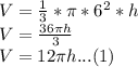 V = \frac{1}{3}*\pi  *6^{2}*h\\ V = \frac{36\pi h}{3}\\V = 12\pi h... (1)