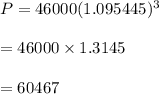 P=46000(1.095445)^{3}\\\\=46000\times 1.3145\\\\=60467