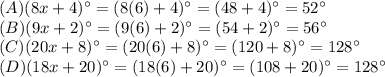 (A)(8 x + 4)^\circ=(8(6) + 4)^\circ=(48+4)^\circ=52^\circ\\(B)(9x+2)^\circ=(9(6) + 2)^\circ=(54+2)^\circ=56^\circ\\(C)(20x + 8)^\circ=(20(6) + 8)^\circ=(120+8)^\circ=128^\circ\\(D)(18 x + 20)^\circ=(18(6) + 20)^\circ=(108+20)^\circ=128^\circ