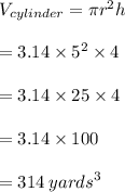V_{cylinder}  = \pi {r}^{2} h \\  \\  = 3.14 \times  {5}^{2}  \times 4 \\  \\  = 3.14 \times 25 \times 4 \\  \\  = 3.14 \times 100 \\   \\  = 314 \:  {yards}^{3}