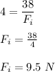 4=\dfrac{38}{F_i}\\\\F_i=\frac{38}{4}\\\\F_i=9.5\ N