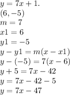 y = 7x + 1.\\(6,-5)\\m= 7\\x1= 6\\y1 = -5\\y-y1=m(x-x1)\\y-(-5) = 7(x-6)\\y+5=7x-42\\y=7x-42-5\\y = 7x-47