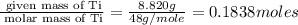 \frac{\text{ given mass of Ti}}{\text{ molar mass of Ti}}= \frac{8.820g}{48g/mole}=0.1838moles