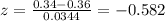z = \frac{0.34 -0.36}{0.0344}= -0.582