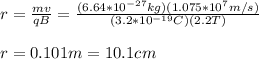 r=\frac{mv}{qB}=\frac{(6.64*10^{-27}kg)(1.075*10^7m/s)}{(3.2*10^{-19}C)(2.2T)}\\\\r=0.101m=10.1cm