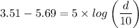 3.51-5.69 = 5\times log\left (\dfrac{d}{10}  \right )