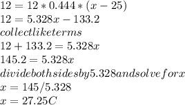 12 = 12*0.444*(x - 25)\\12 = 5.328x - 133.2\\collect like terms\\12 + 133.2 = 5.328x\\145.2 = 5.328x\\divide both sides by 5.328 and solve for x\\x = 145/5.328\\x = 27.25C\\