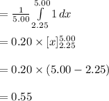 =\frac{1}{5.00}\int\limits^{5.00}_{2.25} {1} \, dx\\\\=0.20\times [x]^{5.00}_{2.25} \\\\=0.20\times (5.00-2.25)\\\\=0.55