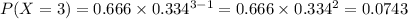 P(X = 3) = 0.666 \times 0.334^{3 - 1} = 0.666 \times 0.334^{2} = 0.0743