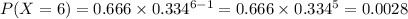 P(X = 6) = 0.666 \times 0.334^{6 - 1} = 0.666 \times 0.334^{5} = 0.0028
