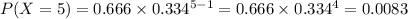 P(X = 5) = 0.666 \times 0.334^{5 - 1} = 0.666 \times 0.334^{4} = 0.0083