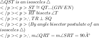 \triangle QST\:  is \:an \:isosceles \:\triangle\\ST \cong QT ... (GIVEN) \\\overline{RT} \: bisects \: \angle T\\\therefore TR \perp SQ\\(By\: angle \: bisector \: postulate\: of\: an\:\\ isosceles\:\triangle) \\\therefore m\angle QRT =m\angle SRT= 90°\\