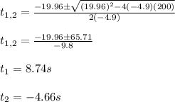 t_{1,2}=\frac{-19.96\pm\sqrt{(19.96)^2-4(-4.9)(200)}}{2(-4.9)}\\\\t_{1,2}=\frac{-19.96\pm65.71}{-9.8}\\\\t_1=8.74s\\\\t_2=-4.66s
