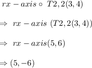 \ rx-axis \circ \  T2,2 (3,4) \\\\\Rightarrow  \ rx-axis \ ( T2,2 (3,4) )\\\\ \Rightarrow \ rx-axis ( 5,6  ) \\\\ \Rightarrow  (5, -6)\\