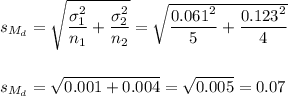 s_{M_d}=\sqrt{\dfrac{\sigma_1^2}{n_1}+\dfrac{\sigma_2^2}{n_2}}=\sqrt{\dfrac{0.061^2}{5}+\dfrac{0.123^2}{4}}\\\\\\s_{M_d}=\sqrt{0.001+0.004}=\sqrt{0.005}=0.07