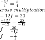 \frac{ - 3f}{4}  =  \frac{5}{4} \\ cross \:  \: multipication  \\  - 12f = 20 \\  \frac{ - 12f}{ - 12}  =  \frac{20}{ - 12}  \\ f =  \frac{20}{ - 12}  \\ f =  -  \frac{5}{3}
