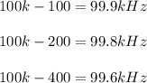 100k - 100 = 99.9kHz\\\\100k - 200 = 99.8kHz\\\\100k - 400 = 99.6kHz\\\\