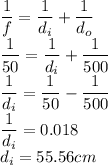 \dfrac{1}{f} = \dfrac{1}{d_i} + \dfrac{1}{d_o}\\\dfrac{1}{50} = \dfrac{1}{d_i} + \dfrac{1}{500}\\\dfrac{1}{d_i} =\dfrac{1}{50}-\dfrac{1}{500}\\\dfrac{1}{d_i}=0.018\\d_i=55.56cm