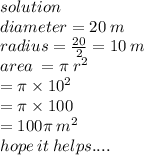 solution \\ diameter = 20 \: m \\  radius =  \frac{20}{2}  = 10 \: m \\ area \:  = \pi \:  {r}^{2}  \\  \:  \:  \:  \:  \:  \:  \:  \:  \:  \:  \:  = \pi \times  {10}^{2}  \\  \:  \:  \:  \:  \:  \:  \:  \:  \:  \:  = \pi \times 100 \\  \:  \:  \:  \:  \:  = 100\pi  \:  {m}^{2}  \\ hope \: it \: helps....