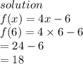 solution \\ f(x) = 4x - 6 \\ f(6) = 4 \times 6  - 6 \\  \:  \:  \:  \:  \:  \:  \:  \:  \:  \:  \:  \:  \ = 24 - 6 \\  \:  \:  \:  \:  \:  \:  \:  \:  \:  \:  \:  \:  = 18