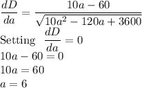 \dfrac{dD}{da}=\dfrac{10a-60}{\sqrt{10a^2-120a+3600} }\\$Setting \dfrac{dD}{da}=0\\10a-60=0\\10a=60\\a=6
