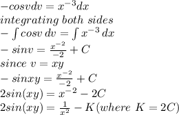 -cosvdv = x^{-3}dx\\ integrating\ both\ sides\\-\int\limits {cosv} \, dv = \int\limits {x^{-3} } \, dx\\-sinv = \frac{x^{-2} }{-2} + C\\since\ v = xy\\-sinxy = \frac{x^{-2} }{-2} + C\\2sin(xy) = x^{-2} -2C\\2 sin(xy) = \frac{1}{x^{2} } -K (where\ K = 2C)\\