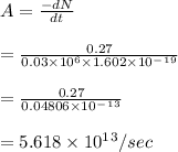A=\frac{-dN}{dt} \\\\=\frac{0.27}{0.03\times10^6\times1.602\times10^-^1^9} \\\\=\frac{0.27}{0.04806\times10^-^1^3} \\\\=5.618\times10^1^3/sec