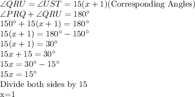 \angle QRU =\angle UST =15(x+1) $(Corresponding Angles)\\\angle PRQ+ \angle QRU =180^\circ\\150^\circ + 15(x+1)=180^\circ\\15(x+1)=180^\circ-150^\circ\\15(x+1)=30^\circ\\15x+15=30^\circ\\15x=30^\circ-15^\circ\\15x=15^\circ\\$Divide both sides by 15\\x=1