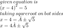 given \: equation \: is \\  {(x - 4)}^{2}  = 5 \\ taking \: sqareroot \: on \: bot \: sides \\ x - 4 = ± \sqrt{5 }  \\ x = 4± \sqrt{5}