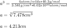 a^3 = \frac{4atom/celda*40.3g/mol}{3.581g/cm^3*6.02x10^{23}atom/mol}\\\\a=\sqrt[3]{7.478cm^3} \\\\a=4.213cm