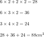 6 \times 2 + 2  \times 2 = 28 \\  \\ 6 \times 3 \times 2 = 36 \\  \\ 3 \times 4 \times 2 = 24 \\  \\ 28  + 36 + 24 = 88cm {}^{2}