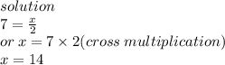 solution \\ 7 =  \frac{x}{2}  \\ or \: x = 7 \times 2(cross \: multiplication) \\ x = 14