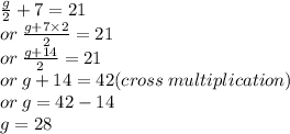 \frac{g}{2}  + 7 = 21 \\ or \:  \frac{g + 7 \times 2}{2}  = 21 \\ or \: \frac{g + 14}{2}  = 21 \\ or \: g + 14 = 42(cross \: multiplication) \\ or \: g = 42 - 14 \\ g = 28